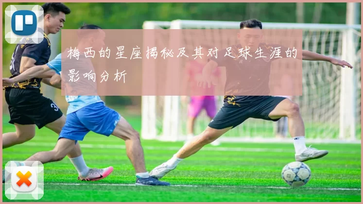 梅西的星座揭秘及其对足球生涯的影响分析