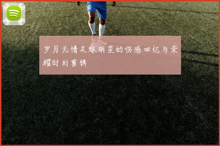 岁月无情足球明星的伤感回忆与荣耀时刻剪辑