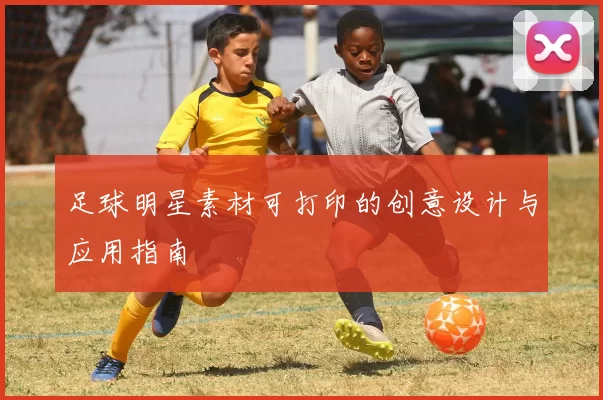 足球明星素材可打印的创意设计与应用指南