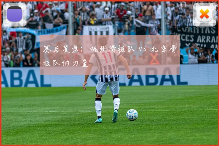 赛后复盘：杭州滑板队 vs 北京滑板队的力量