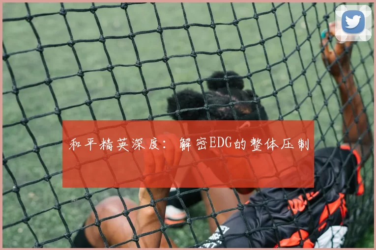 和平精英深度：解密EDG的整体压制