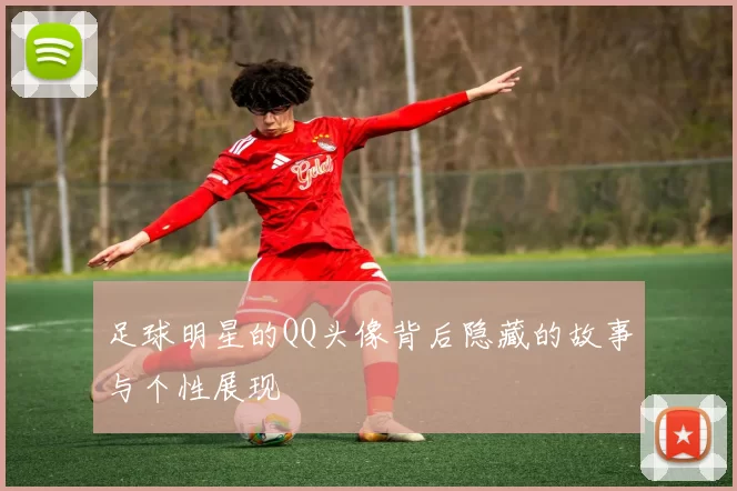 足球明星的QQ头像背后隐藏的故事与个性展现