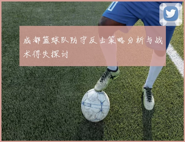 成都篮球队防守反击策略分析与战术得失探讨