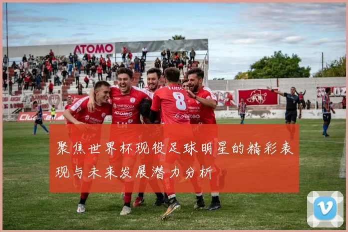 聚焦世界杯现役足球明星的精彩表现与未来发展潜力分析