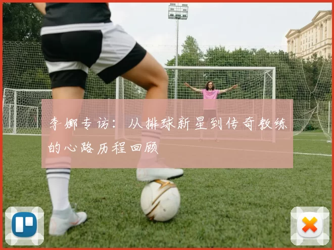 李娜专访：从排球新星到传奇教练的心路历程回顾