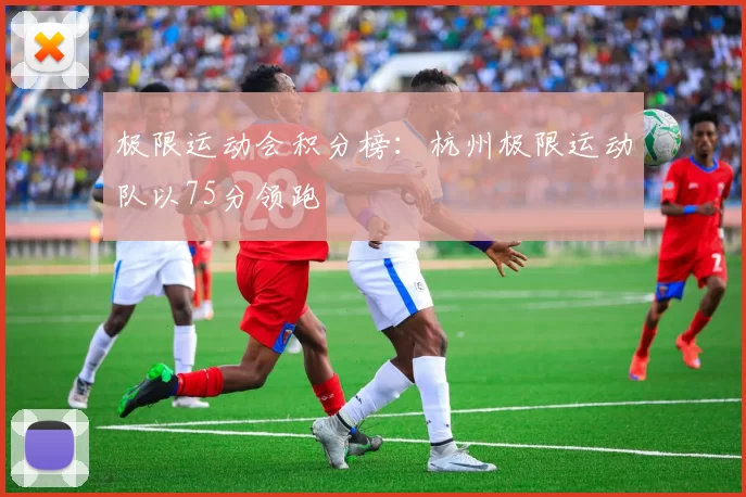 极限运动会积分榜：杭州极限运动队以75分领跑