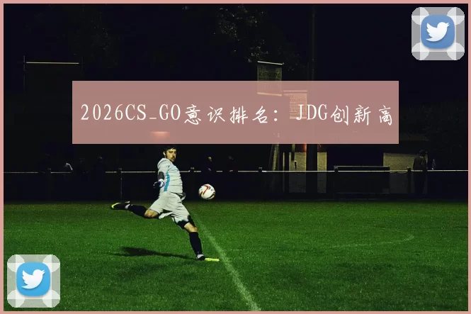 2026CS_GO意识排名：JDG创新高