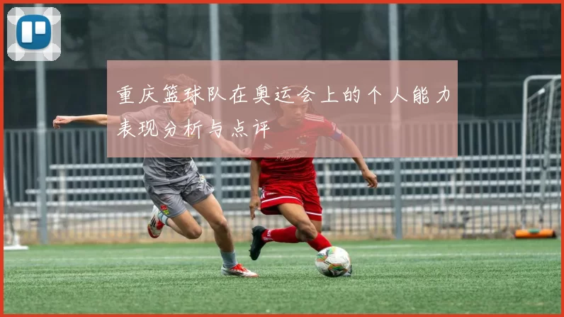 重庆篮球队在奥运会上的个人能力表现分析与点评