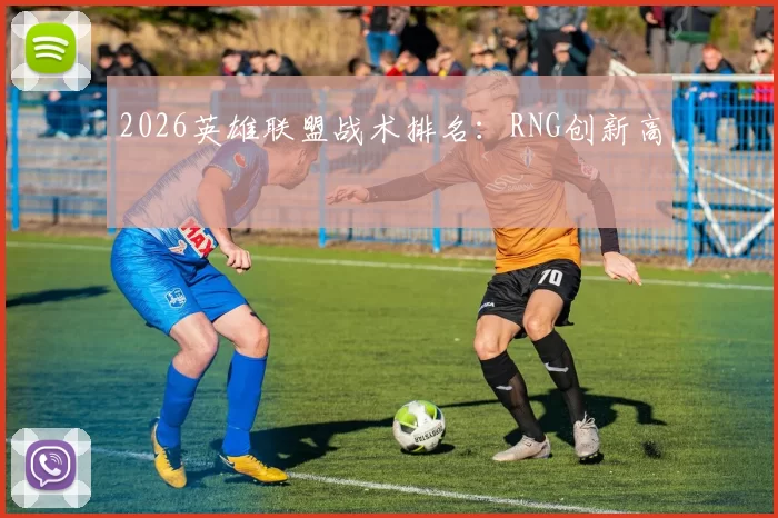 2026英雄联盟战术排名：RNG创新高