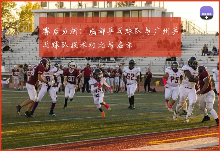赛后分析：成都乒乓球队与广州乒乓球队技术对比与启示