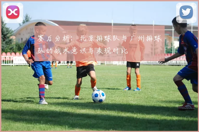 赛后分析：北京排球队与广州排球队的战术意识与表现对比