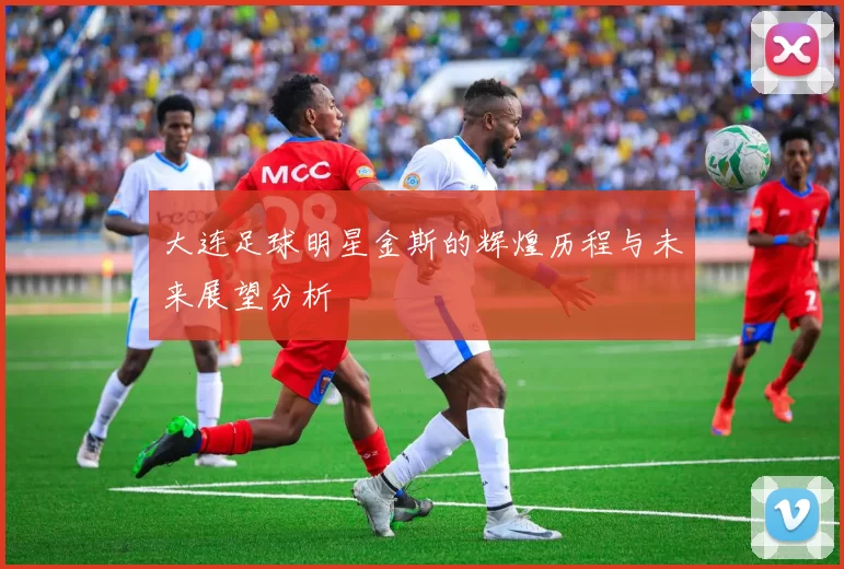 大连足球明星金斯的辉煌历程与未来展望分析