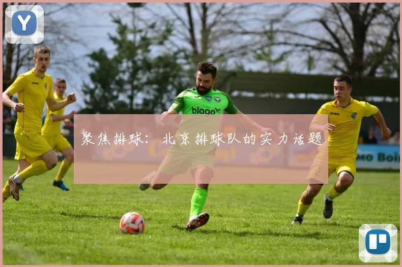 聚焦排球：北京排球队的实力话题